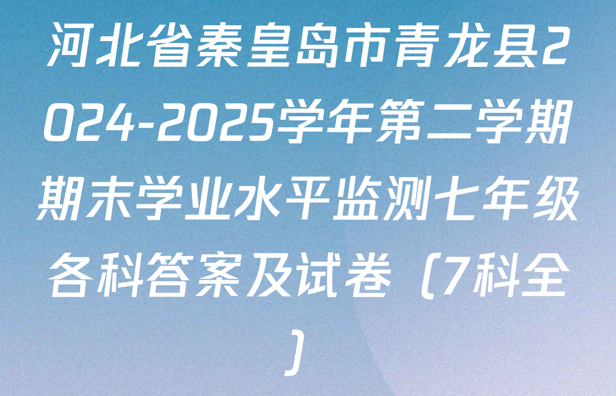 河北省秦皇岛市青龙县2024-2025学年第二学期期末学业水平监测七年级各科答案及试卷（7科全）
