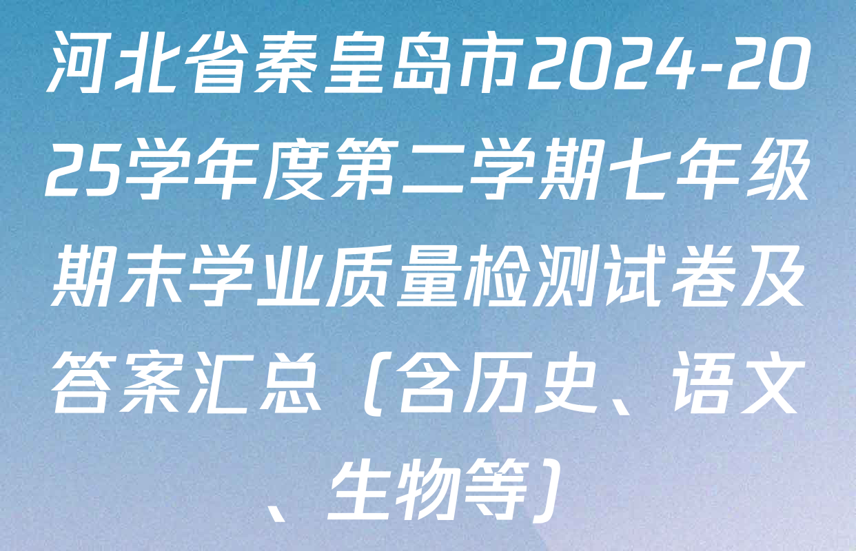 河北省秦皇岛市2024-2025学年度第二学期七年级期末学业质量检测试卷及答案汇总（含历史、语文、生物等）
