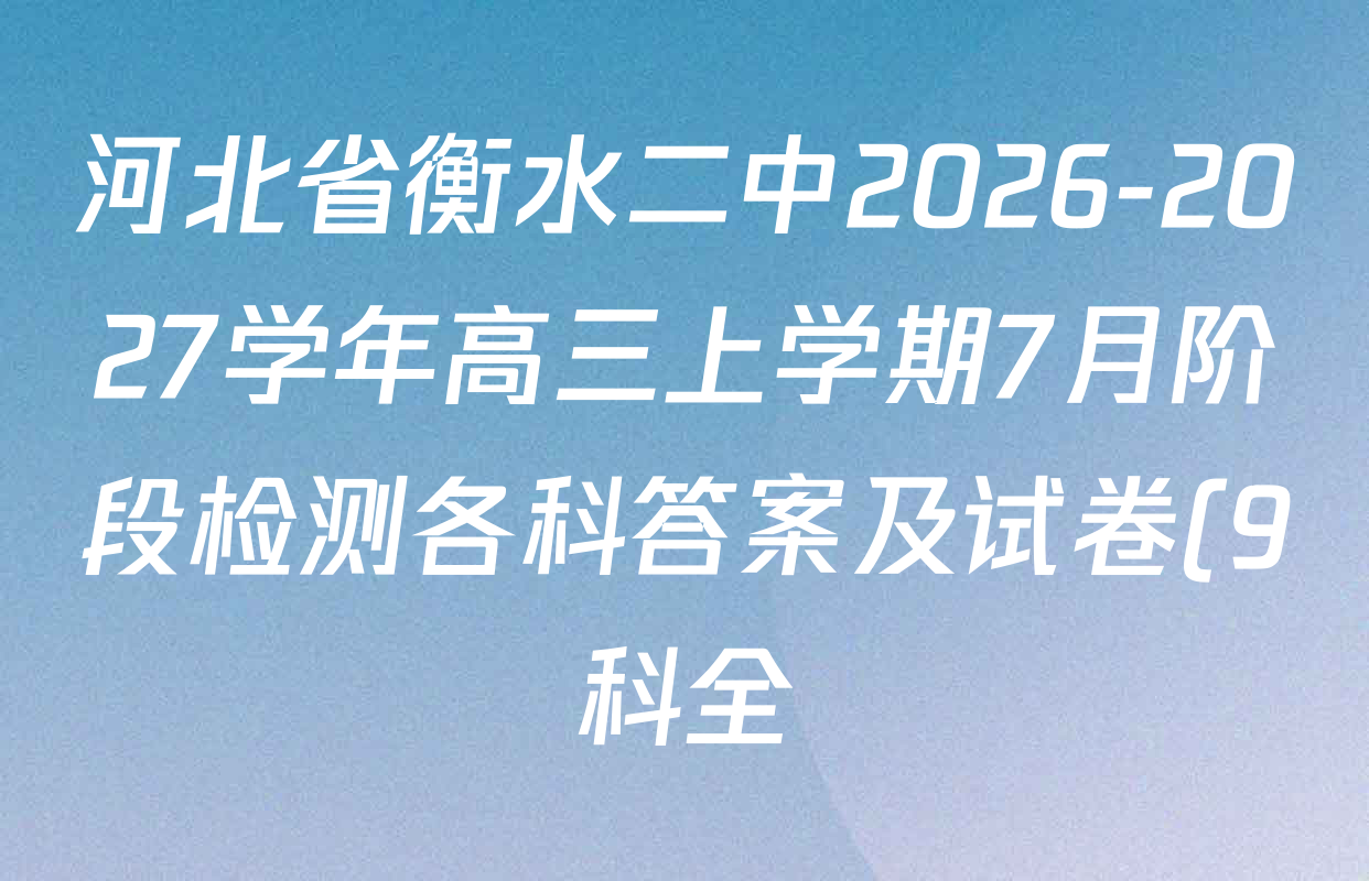 河北省衡水二中2026-2027学年高三上学期7月阶段检测各科答案及试卷(9科全) 河北省衡水二中2026-2027学年高三上学期7月阶段检测各科答案及试卷(9科全)