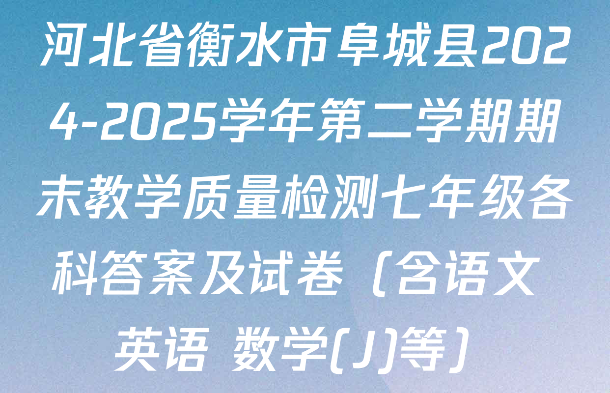 河北省衡水市阜城县2024-2025学年第二学期期末教学质量检测七年级各科答案及试卷（含语文 英语 数学(J)等）