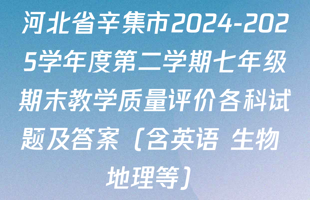 河北省辛集市2024-2025学年度第二学期七年级期末教学质量评价各科试题及答案（含英语 生物 地理等）