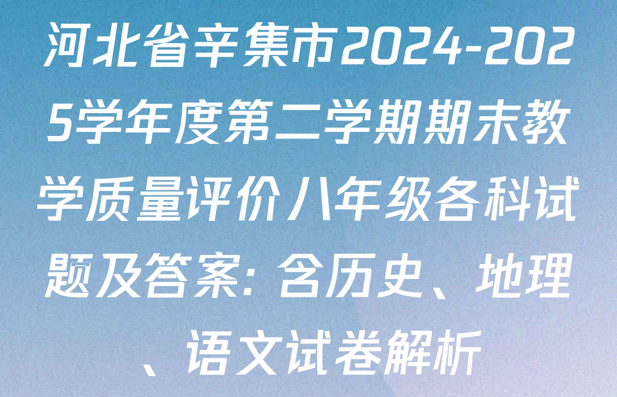 河北省辛集市2024-2025学年度第二学期期末教学质量评价八年级各科试题及答案: 含历史、地理、语文试卷解析