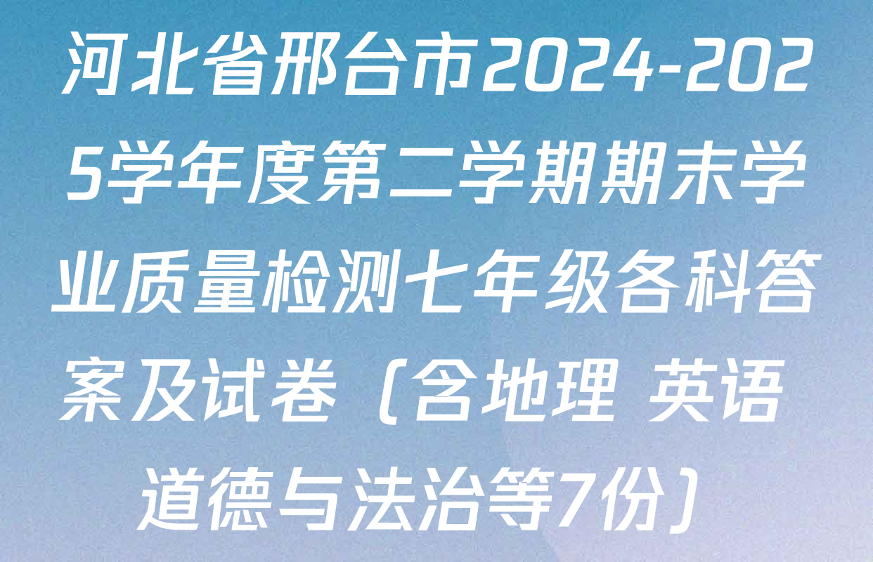 河北省邢台市2024-2025学年度第二学期期末学业质量检测七年级各科答案及试卷（含地理 英语 道德与法治等7份）