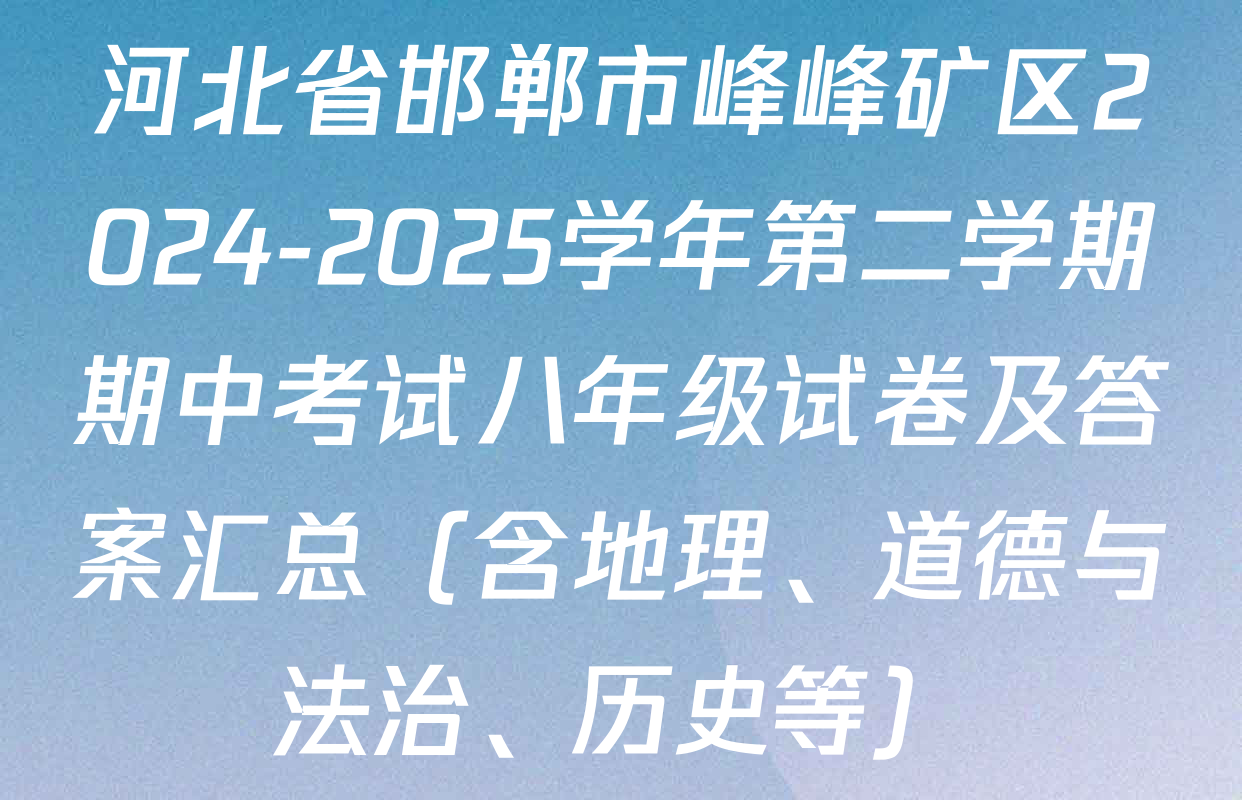 河北省邯郸市峰峰矿区2024-2025学年第二学期期中考试八年级试卷及答案汇总（含地理、道德与法治、历史等）