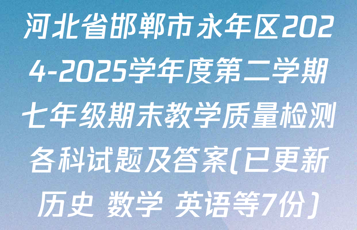 河北省邯郸市永年区2024-2025学年度第二学期七年级期末教学质量检测各科试题及答案(已更新历史 数学 英语等7份)