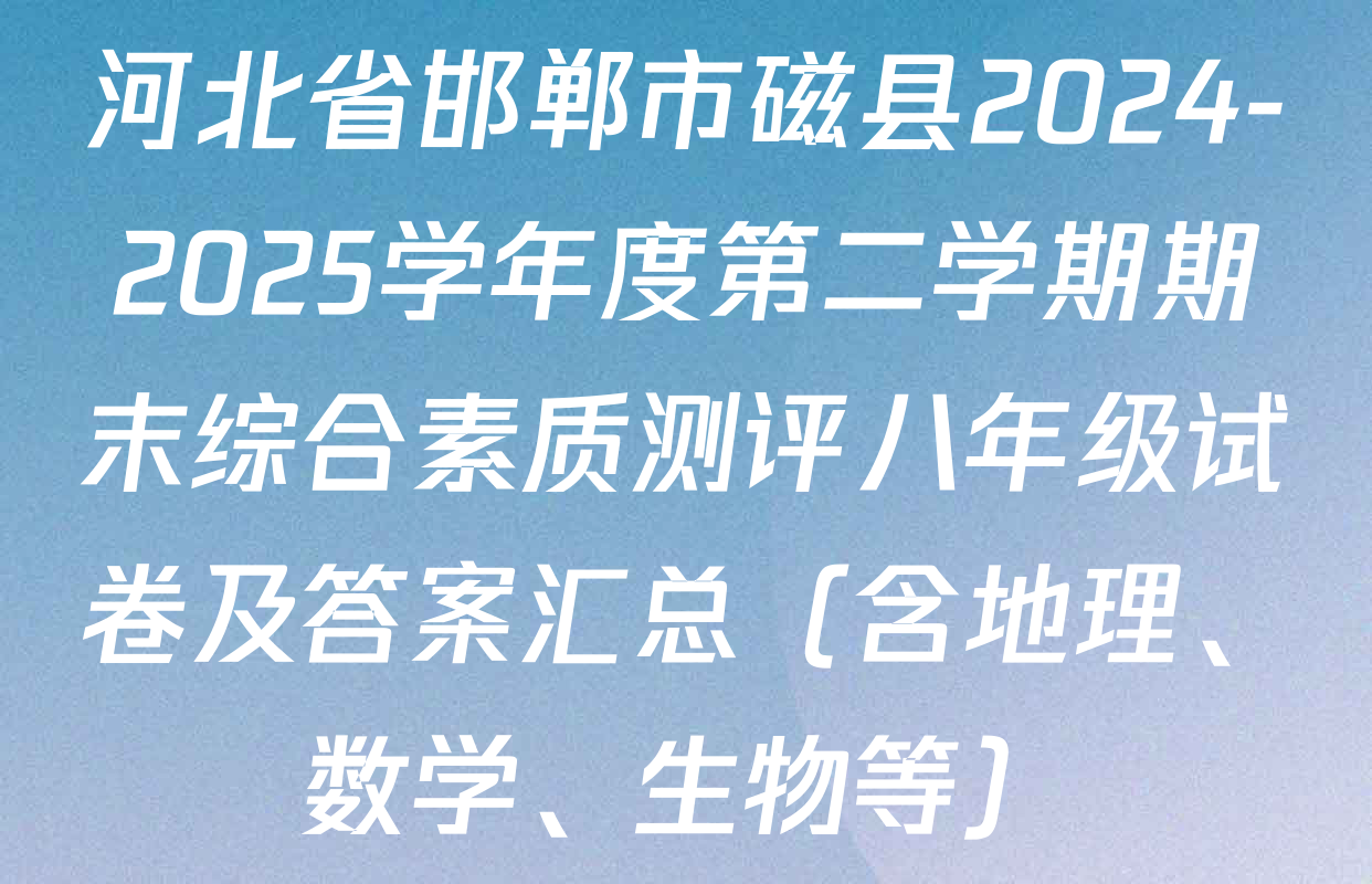 河北省邯郸市磁县2024-2025学年度第二学期期末综合素质测评八年级试卷及答案汇总（含地理、数学、生物等）