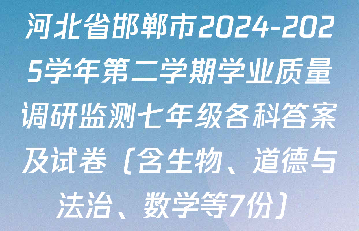 河北省邯郸市2024-2025学年第二学期学业质量调研监测七年级各科答案及试卷（含生物、道德与法治、数学等7份）