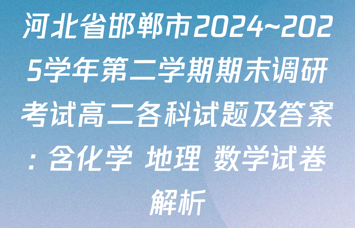 河北省邯郸市2024~2025学年第二学期期末调研考试高二各科试题及答案: 含化学 地理 数学试卷解析