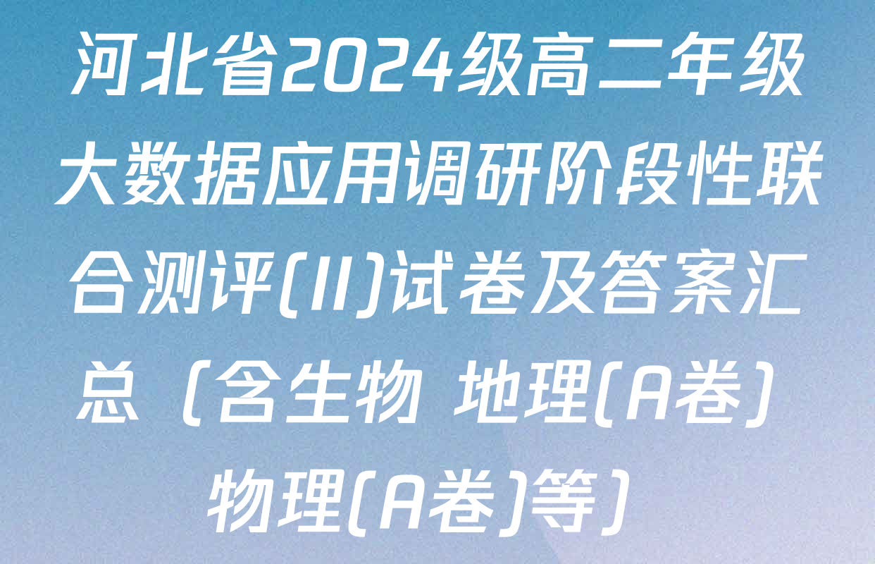 河北省2024级高二年级大数据应用调研阶段性联合测评(II)试卷及答案汇总（含生物 地理(A卷) 物理(A卷)等）