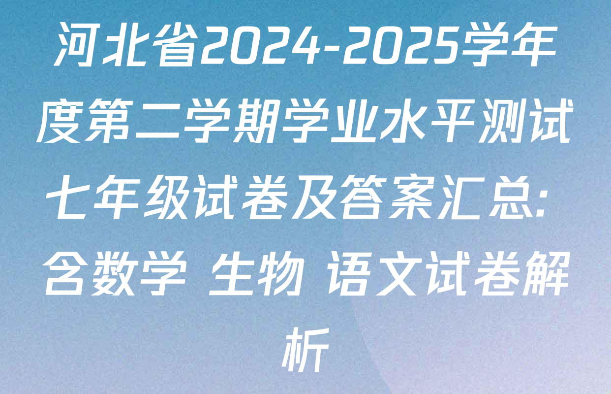 河北省2024-2025学年度第二学期学业水平测试七年级试卷及答案汇总: 含数学 生物 语文试卷解析