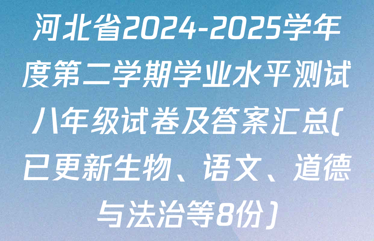 河北省2024-2025学年度第二学期学业水平测试八年级试卷及答案汇总(已更新生物、语文、道德与法治等8份)