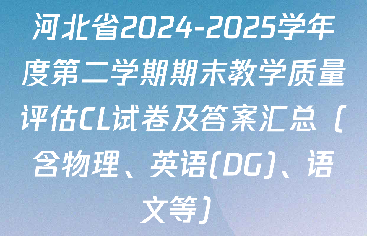 河北省2024-2025学年度第二学期期末教学质量评估CL试卷及答案汇总（含物理、英语(DG)、语文等）