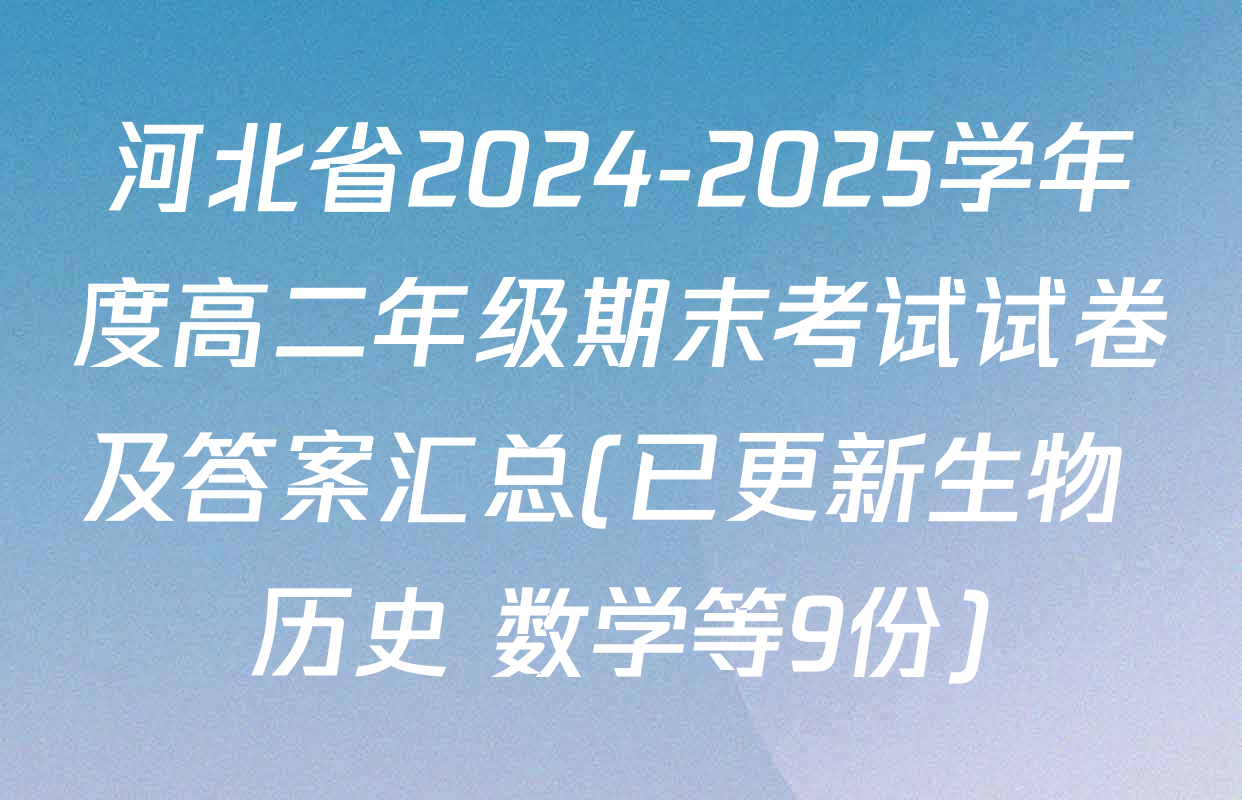 河北省2024-2025学年度高二年级期末考试试卷及答案汇总(已更新生物 历史 数学等9份)