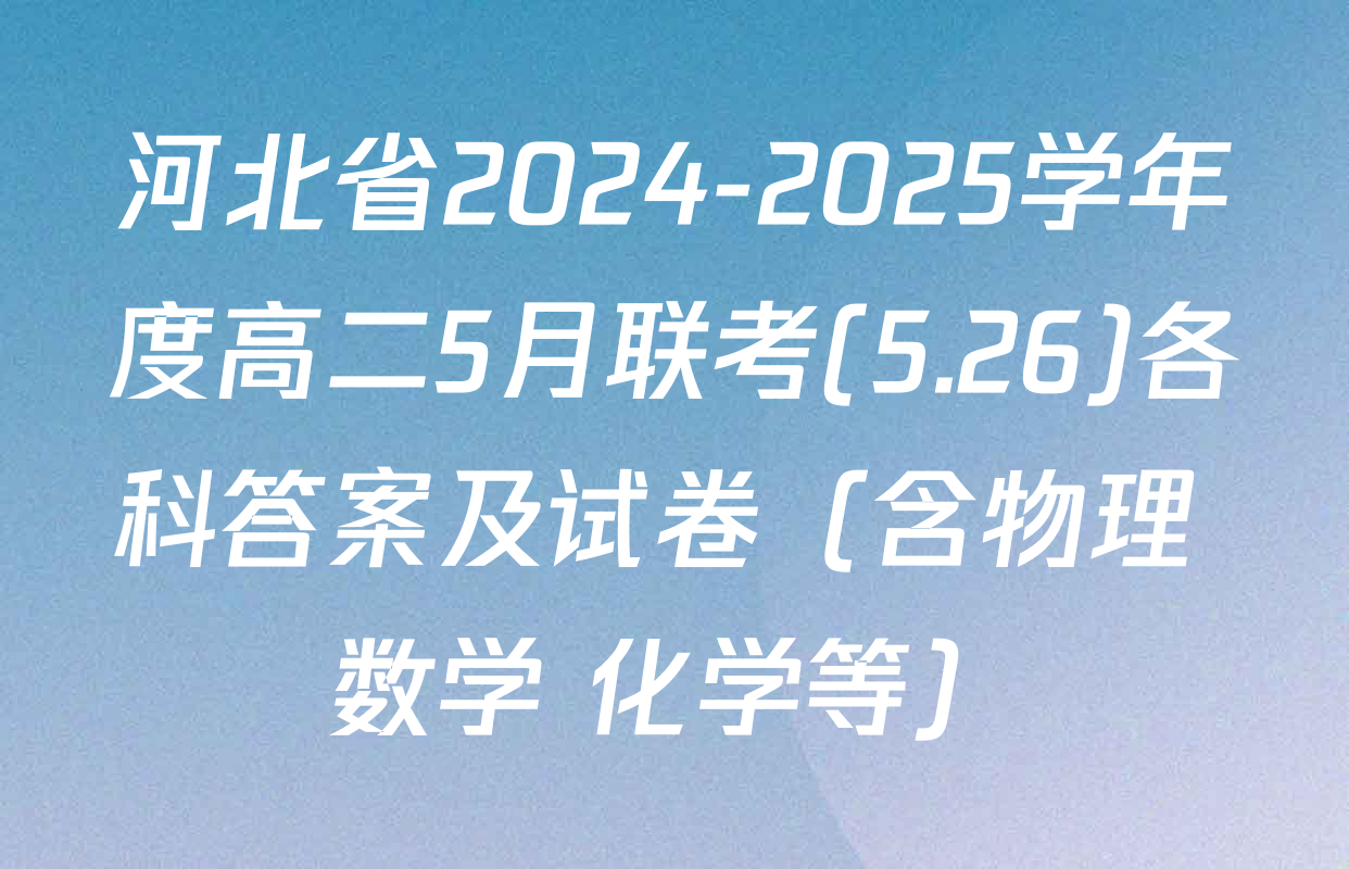 河北省2024-2025学年度高二5月联考(5.26)各科答案及试卷（含物理 数学 化学等）