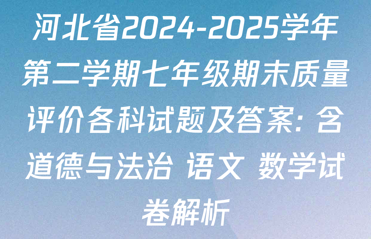 河北省2024-2025学年第二学期七年级期末质量评价各科试题及答案: 含道德与法治 语文 数学试卷解析