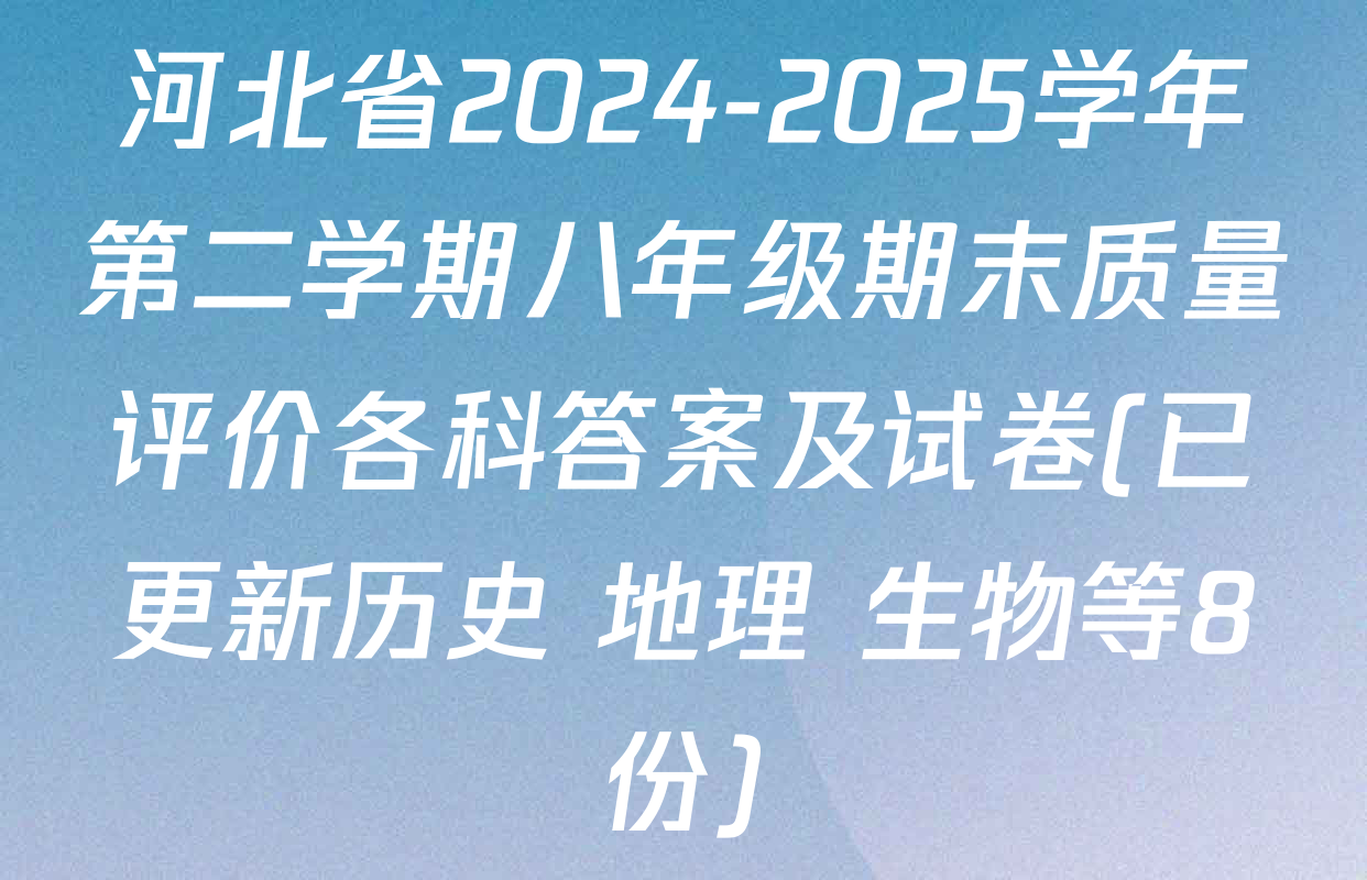 河北省2024-2025学年第二学期八年级期末质量评价各科答案及试卷(已更新历史 地理 生物等8份)