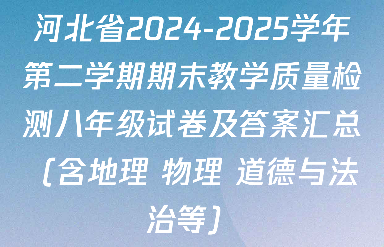 河北省2024-2025学年第二学期期末教学质量检测八年级试卷及答案汇总（含地理 物理 道德与法治等）