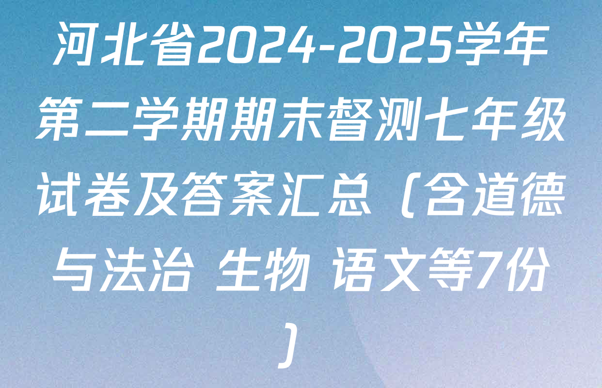 河北省2024-2025学年第二学期期末督测七年级试卷及答案汇总（含道德与法治 生物 语文等7份）
