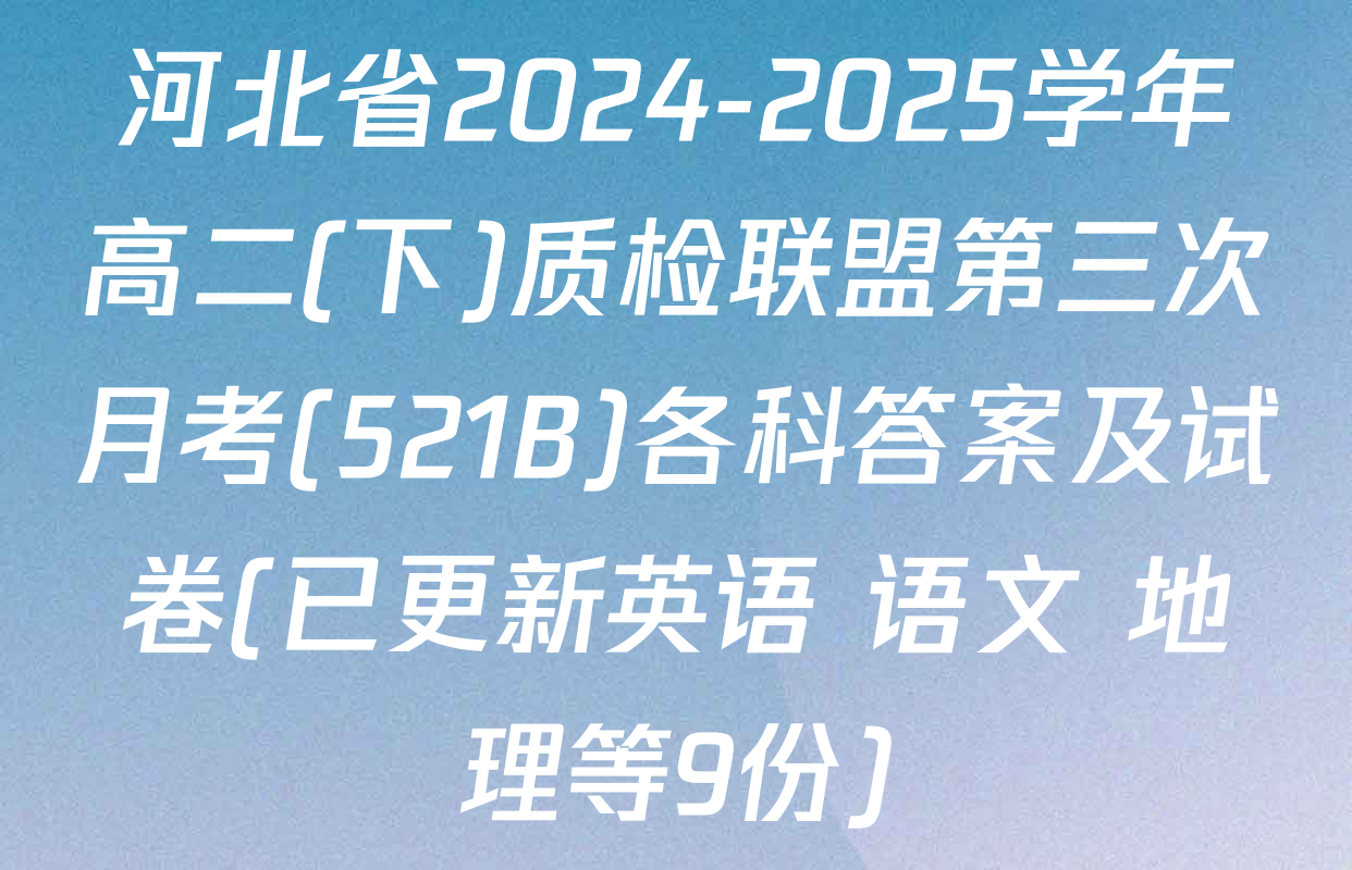 河北省2024-2025学年高二(下)质检联盟第三次月考(521B)各科答案及试卷(已更新英语 语文 地理等9份)