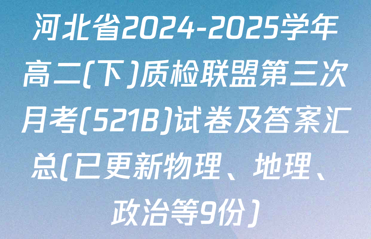 河北省2024-2025学年高二(下)质检联盟第三次月考(521B)试卷及答案汇总(已更新物理、地理、政治等9份)