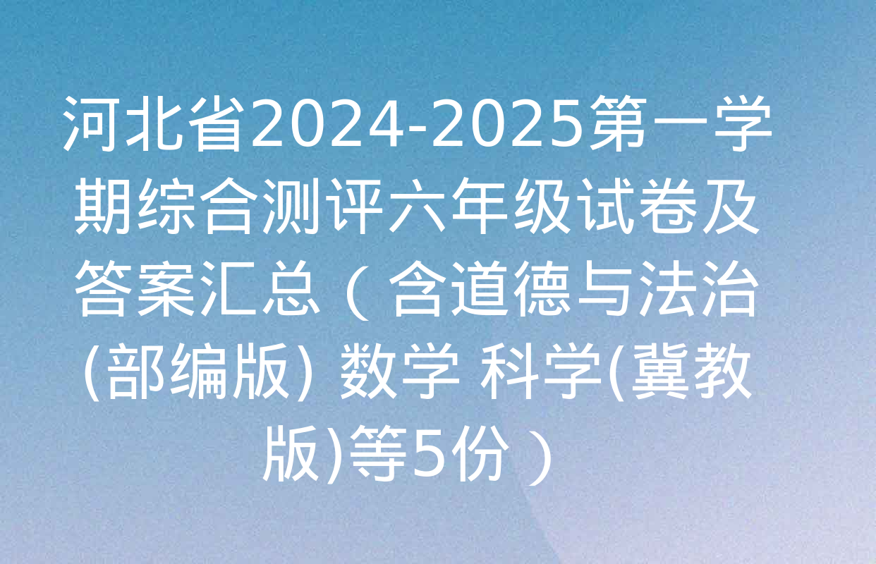 河北省2024-2025第一学期综合测评六年级试卷及答案汇总（含道德与法治(部编版) 数学 科学(冀教版)等5份）