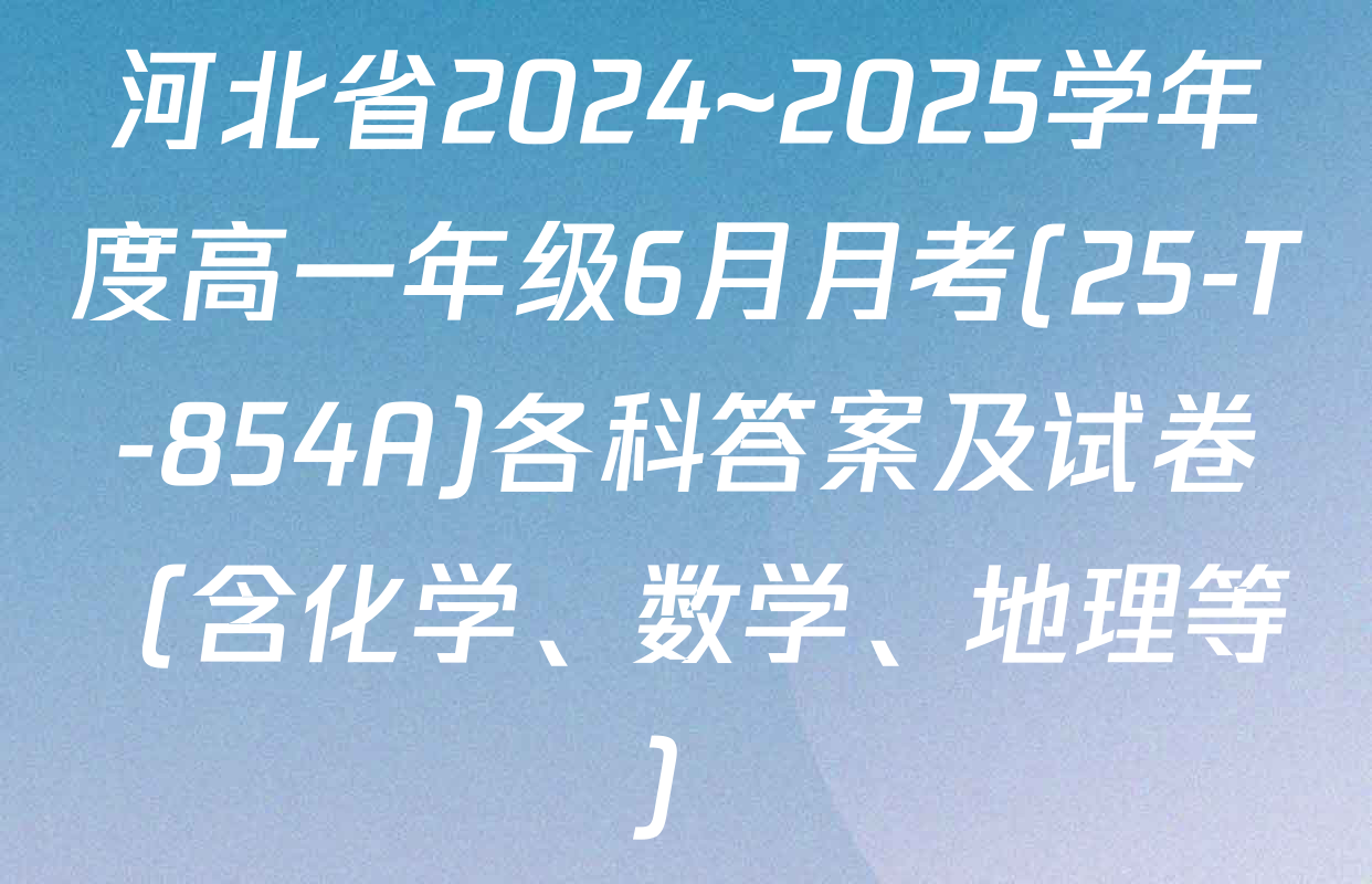 河北省2024~2025学年度高一年级6月月考(25-T-854A)各科答案及试卷（含化学、数学、地理等）