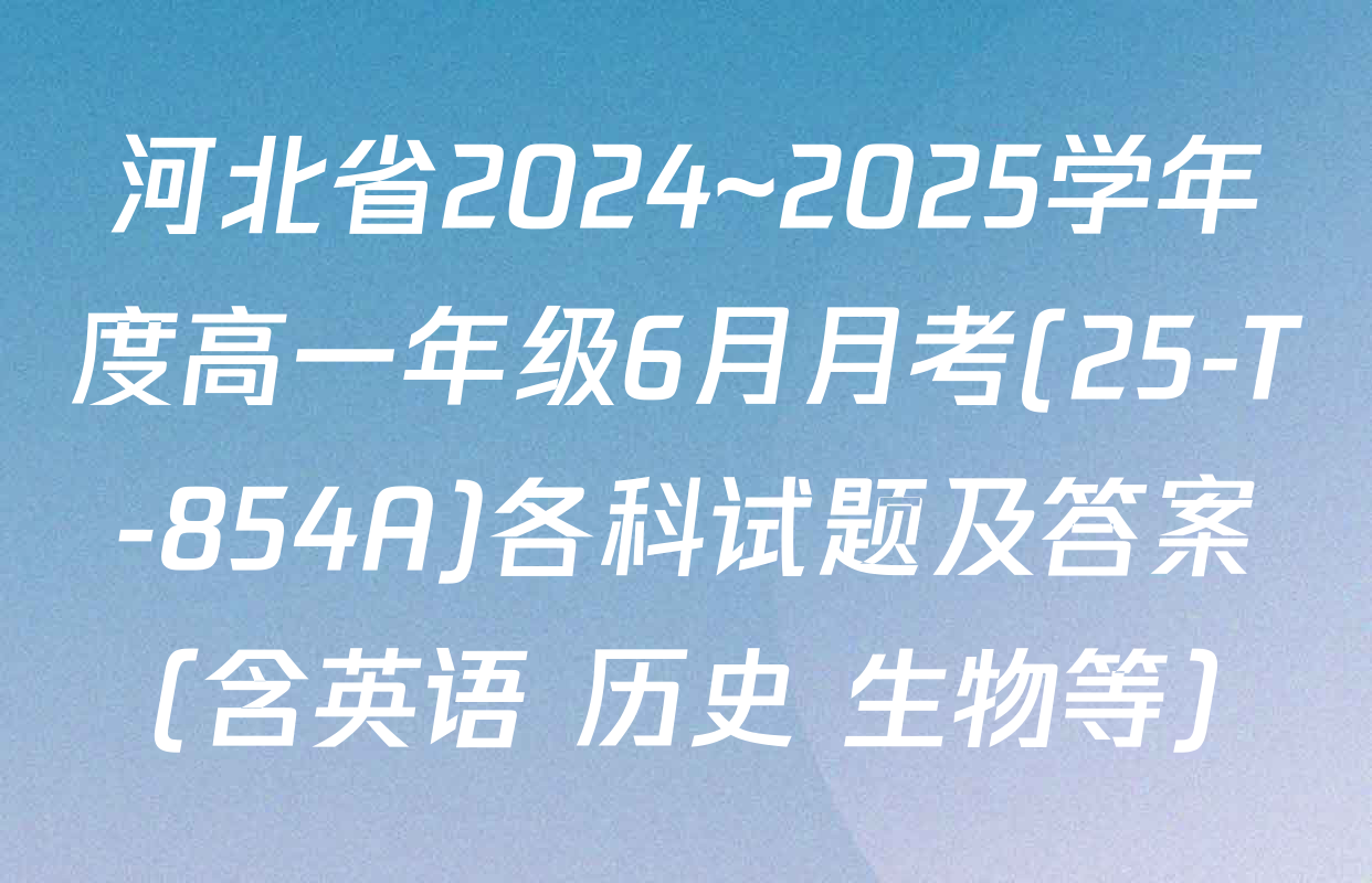 河北省2024~2025学年度高一年级6月月考(25-T-854A)各科试题及答案（含英语 历史 生物等）