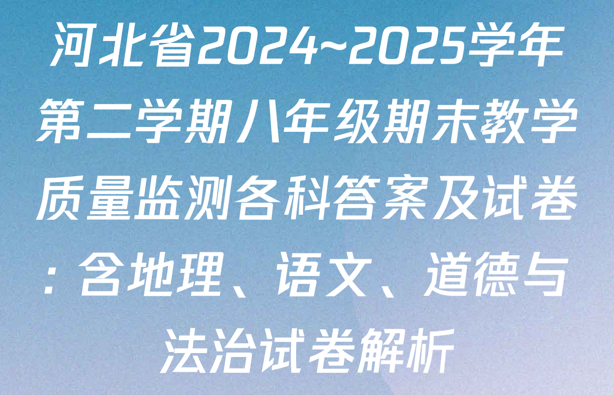 河北省2024~2025学年第二学期八年级期末教学质量监测各科答案及试卷: 含地理、语文、道德与法治试卷解析