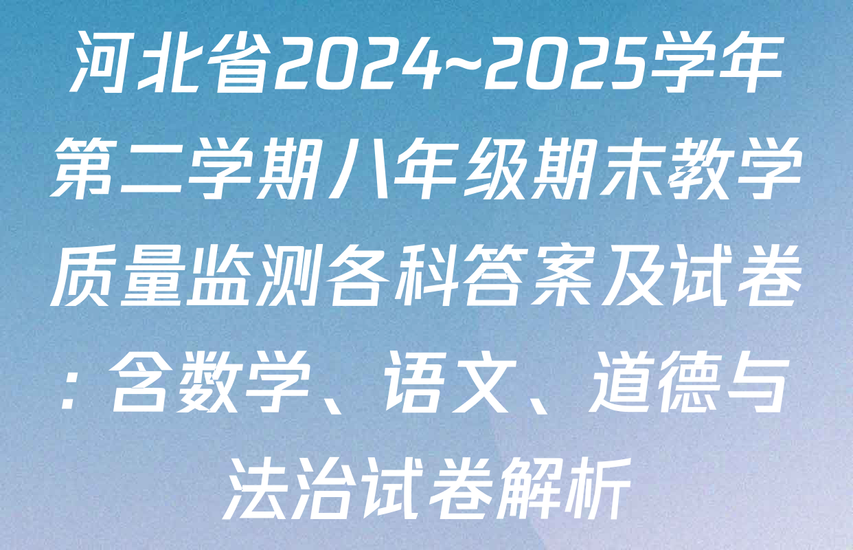 河北省2024~2025学年第二学期八年级期末教学质量监测各科答案及试卷: 含数学、语文、道德与法治试卷解析