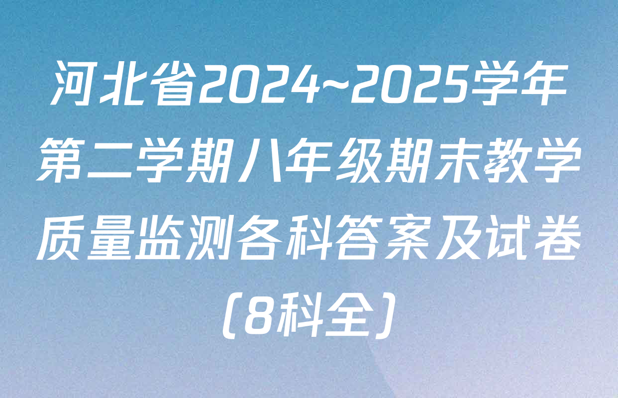 河北省2024~2025学年第二学期八年级期末教学质量监测各科答案及试卷（8科全）