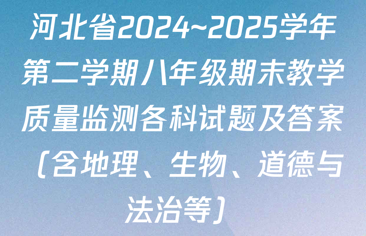 河北省2024~2025学年第二学期八年级期末教学质量监测各科试题及答案（含地理、生物、道德与法治等）