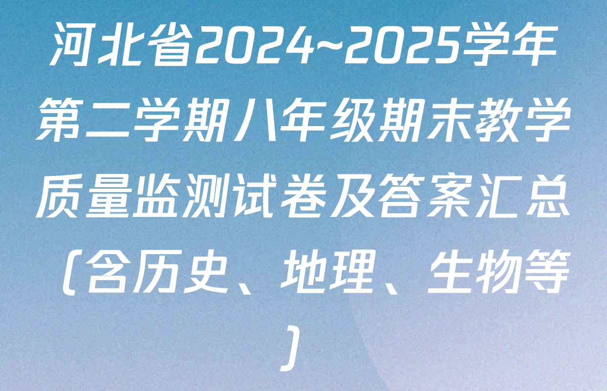 河北省2024~2025学年第二学期八年级期末教学质量监测试卷及答案汇总（含历史、地理、生物等）