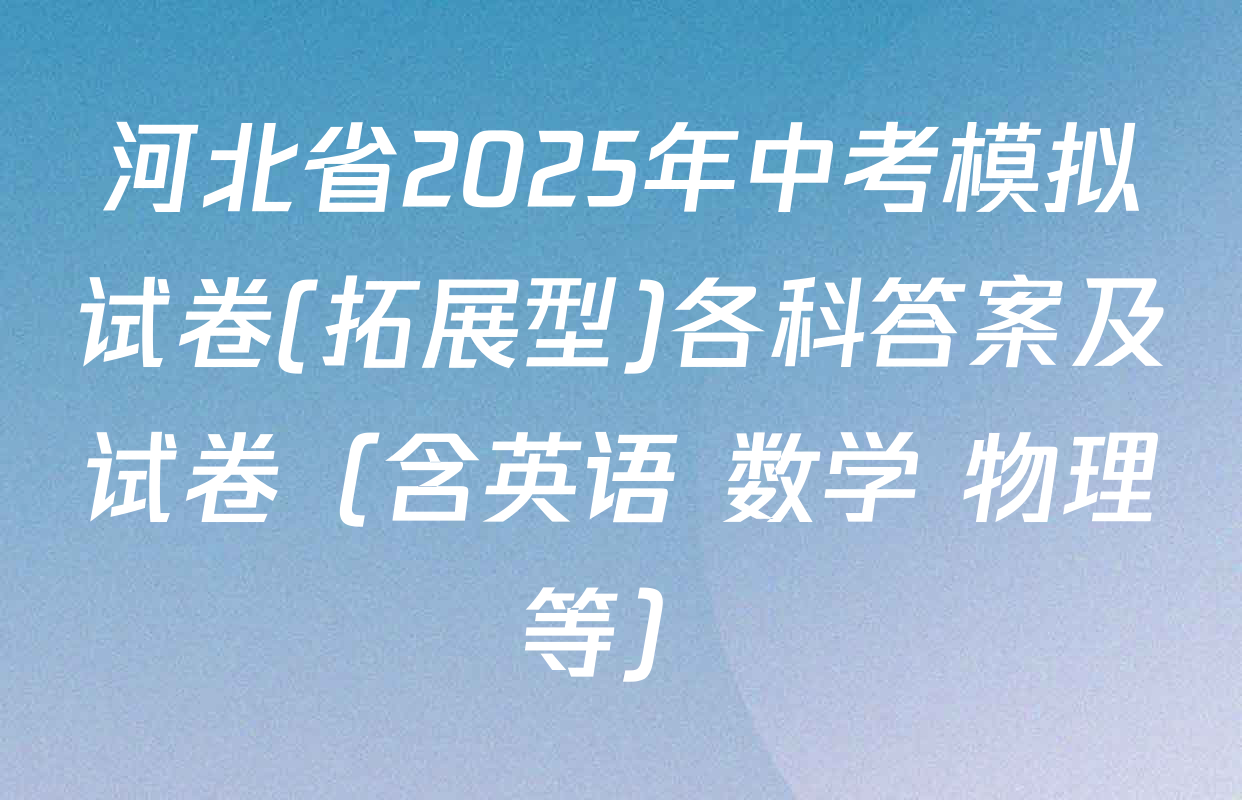 河北省2025年中考模拟试卷(拓展型)各科答案及试卷（含英语 数学 物理等）