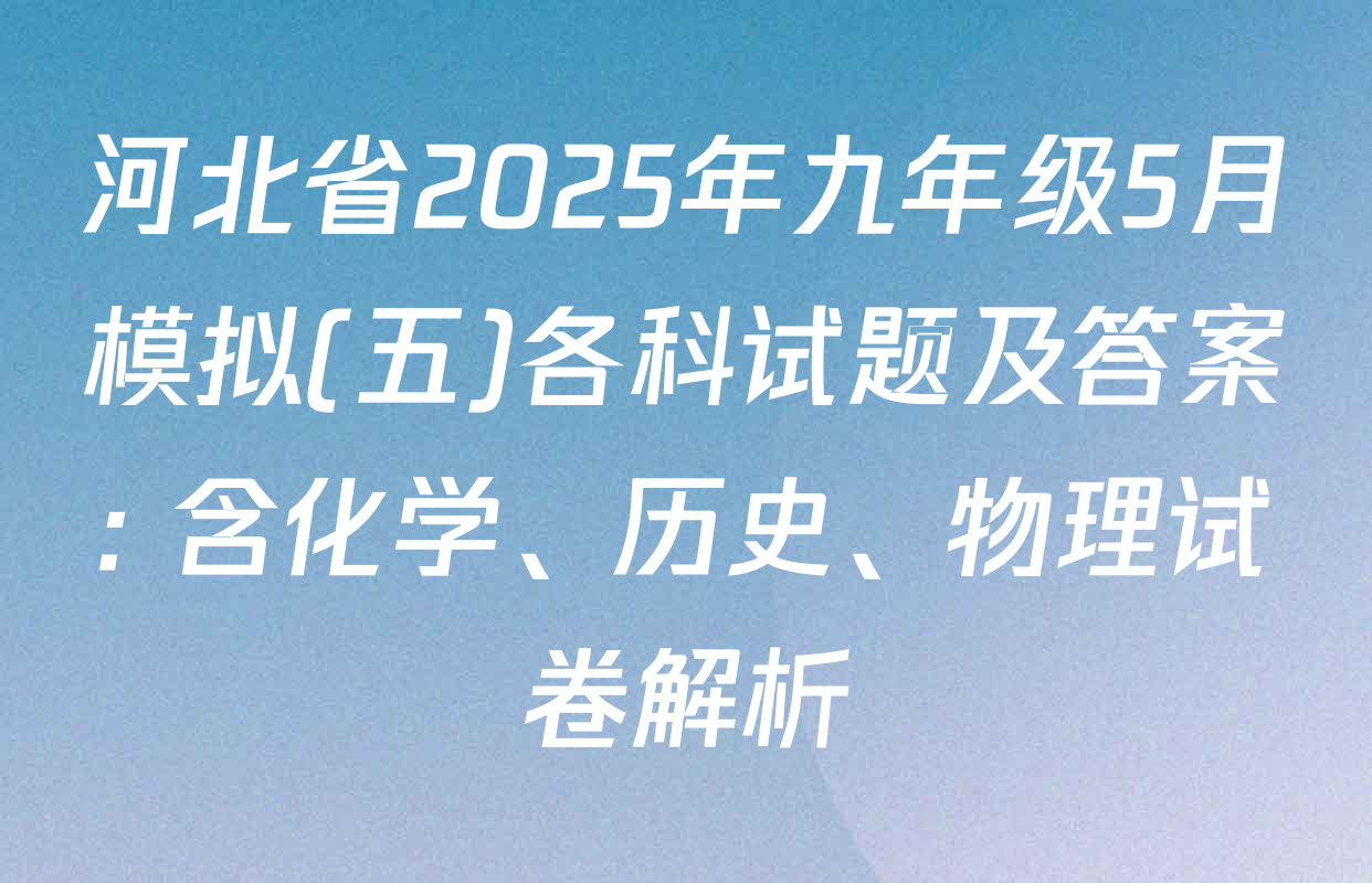 河北省2025年九年级5月模拟(五)各科试题及答案: 含化学、历史、物理试卷解析