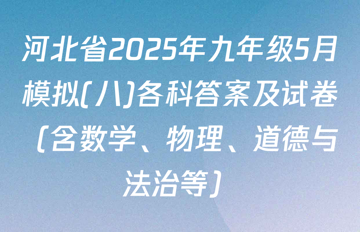 河北省2025年九年级5月模拟(八)各科答案及试卷（含数学、物理、道德与法治等）