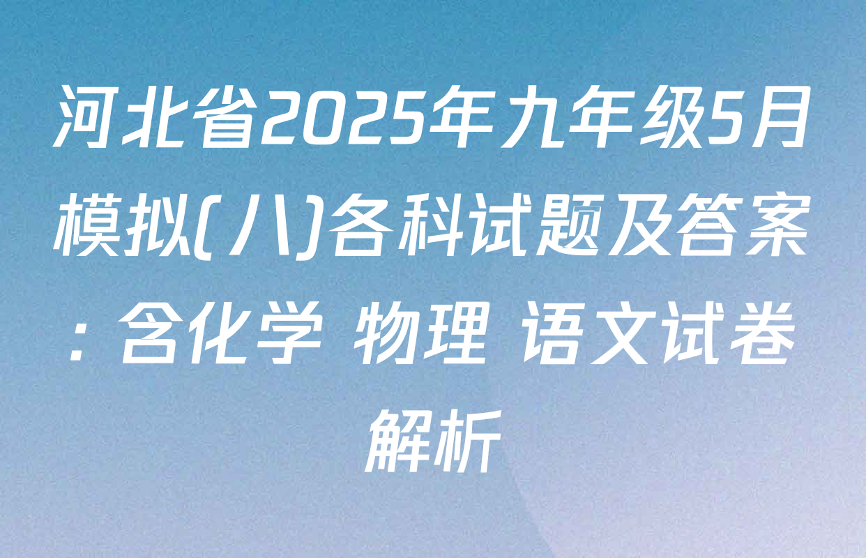 河北省2025年九年级5月模拟(八)各科试题及答案: 含化学 物理 语文试卷解析
