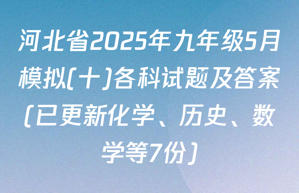 河北省2025年九年级5月模拟(十)各科试题及答案(已更新化学、历史、数学等7份)
