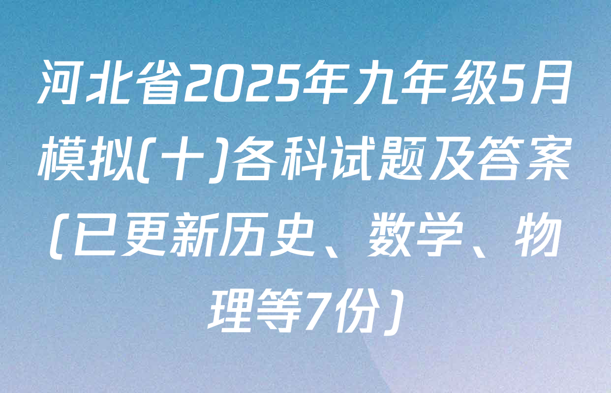 河北省2025年九年级5月模拟(十)各科试题及答案(已更新历史、数学、物理等7份)