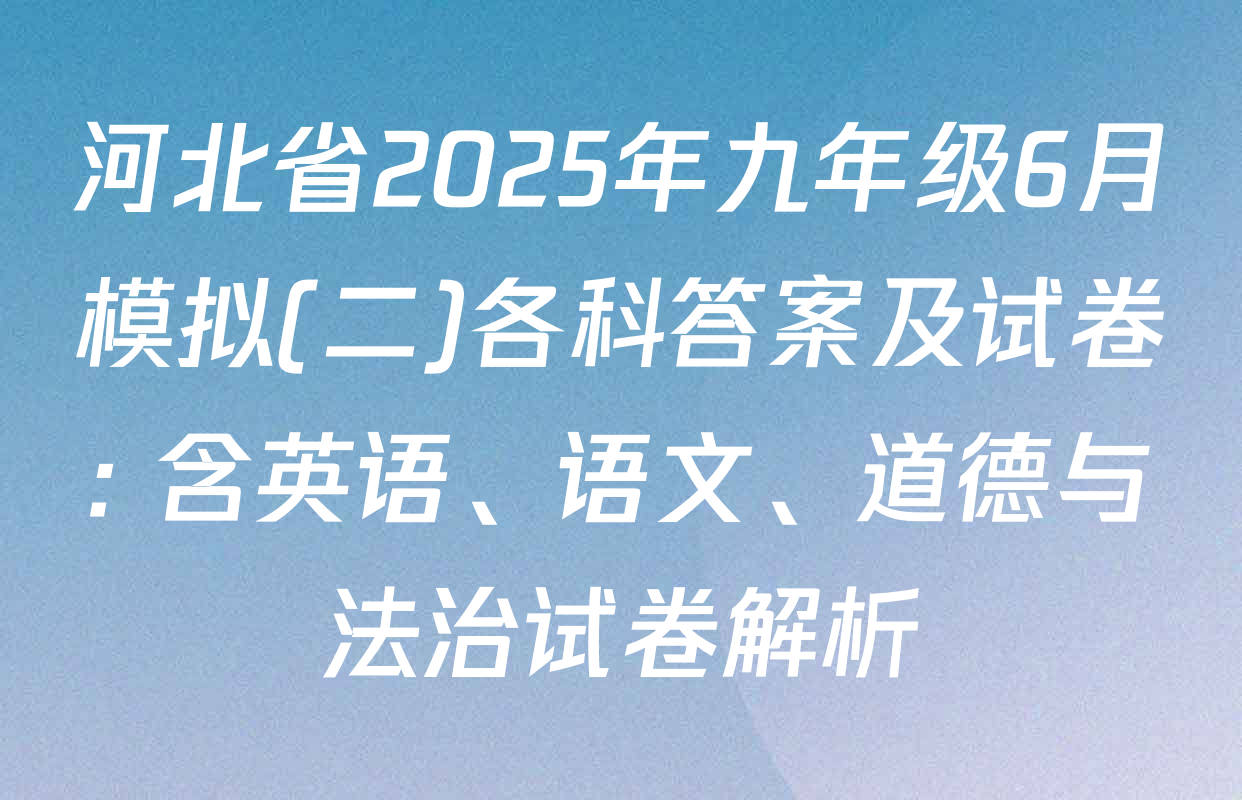 河北省2025年九年级6月模拟(二)各科答案及试卷: 含英语、语文、道德与法治试卷解析