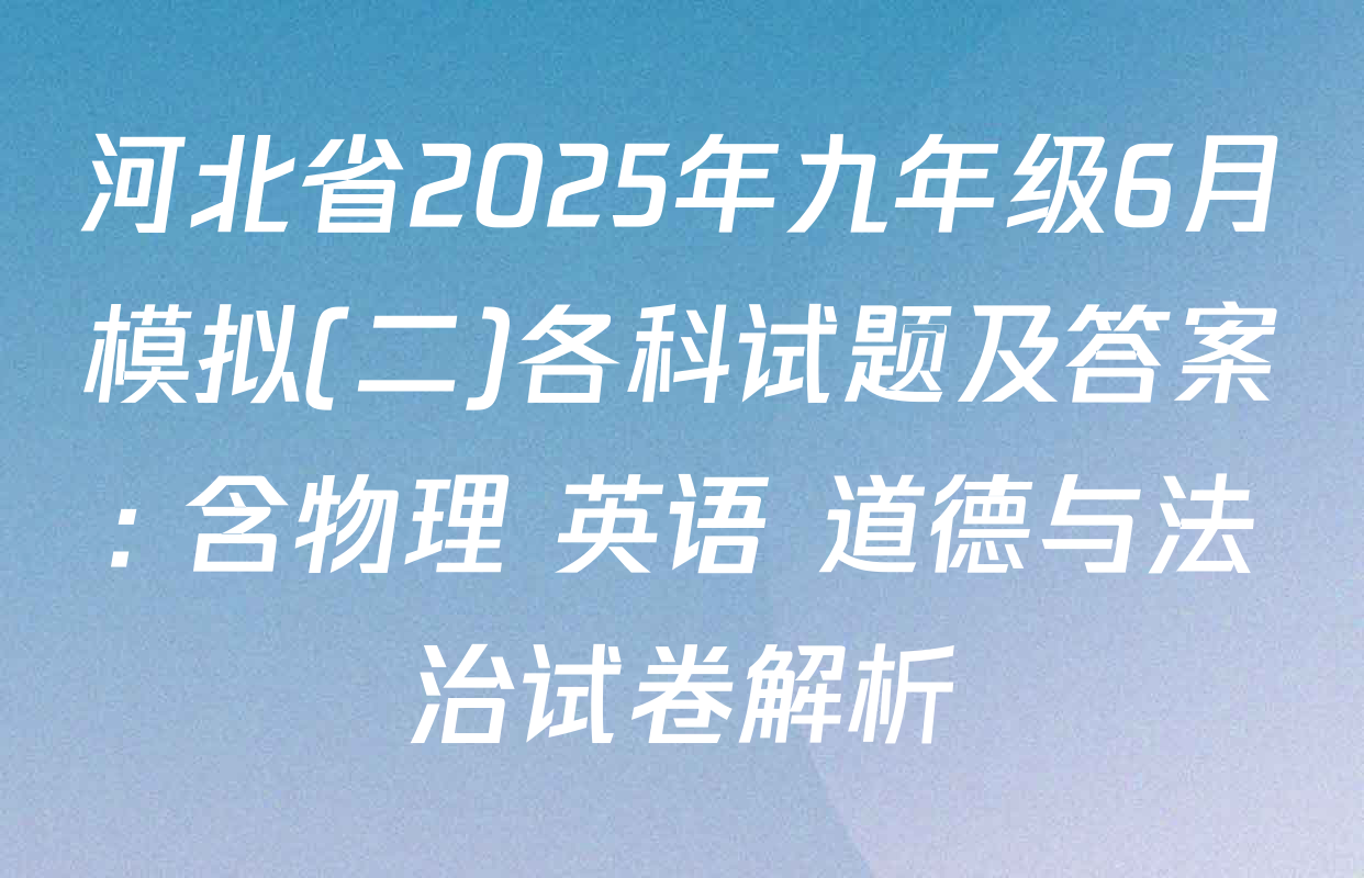 河北省2025年九年级6月模拟(二)各科试题及答案: 含物理 英语 道德与法治试卷解析
