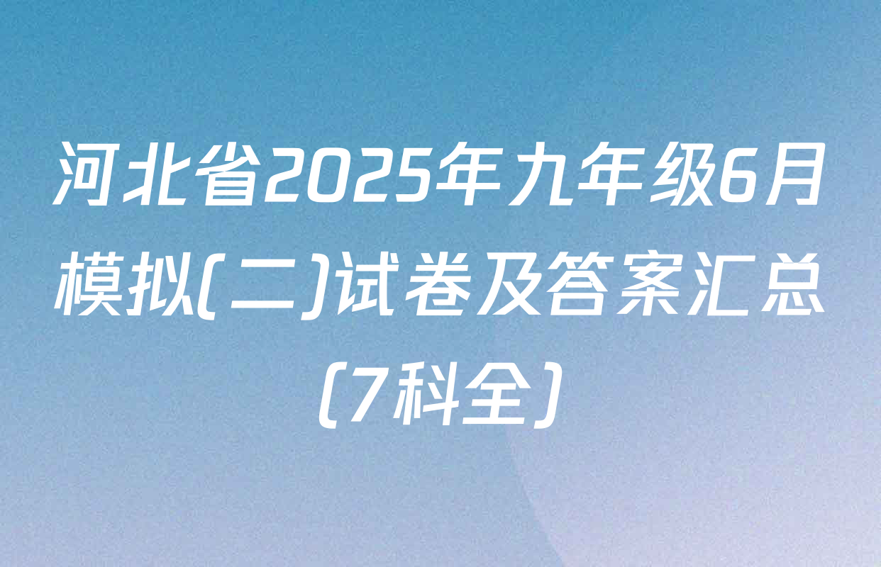 河北省2025年九年级6月模拟(二)试卷及答案汇总（7科全）