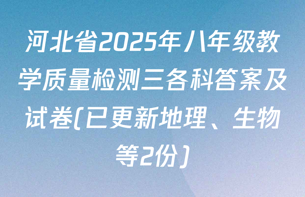 河北省2025年八年级教学质量检测三各科答案及试卷(已更新地理、生物等2份)