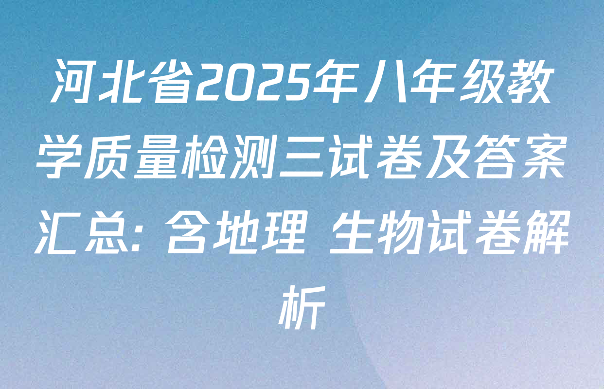 河北省2025年八年级教学质量检测三试卷及答案汇总: 含地理 生物试卷解析