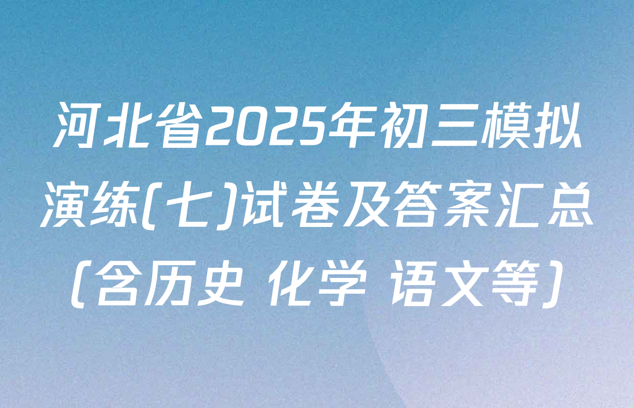 河北省2025年初三模拟演练(七)试卷及答案汇总（含历史 化学 语文等）