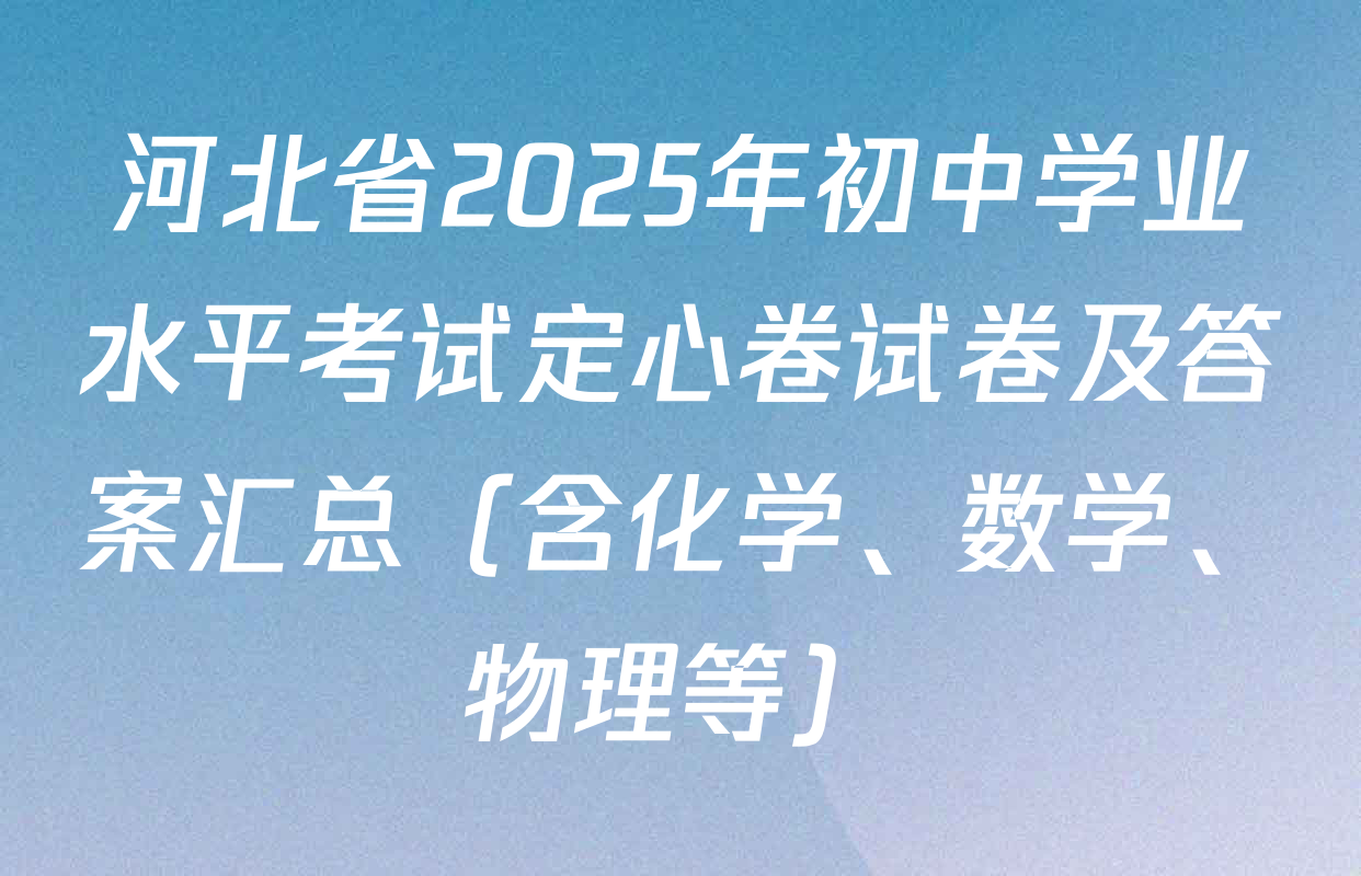 河北省2025年初中学业水平考试定心卷试卷及答案汇总（含化学、数学、物理等）