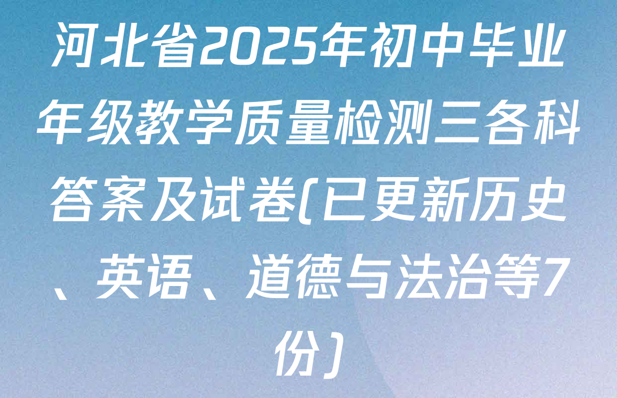 河北省2025年初中毕业年级教学质量检测三各科答案及试卷(已更新历史、英语、道德与法治等7份)