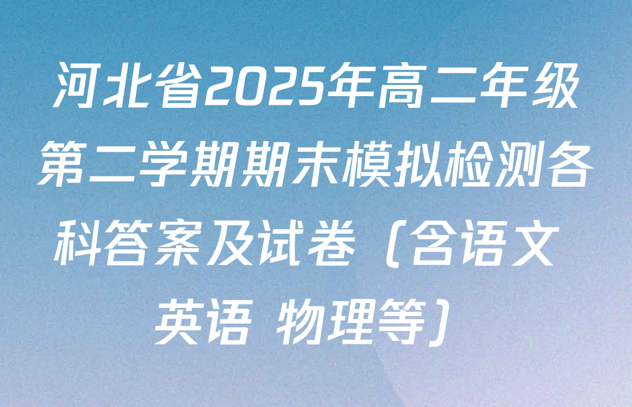 河北省2025年高二年级第二学期期末模拟检测各科答案及试卷（含语文 英语 物理等）