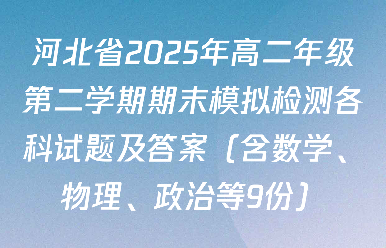 河北省2025年高二年级第二学期期末模拟检测各科试题及答案（含数学、物理、政治等9份）