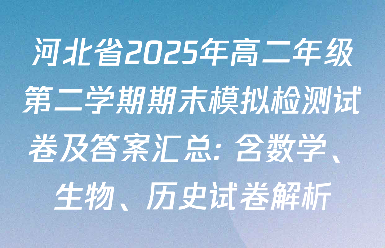河北省2025年高二年级第二学期期末模拟检测试卷及答案汇总: 含数学、生物、历史试卷解析
