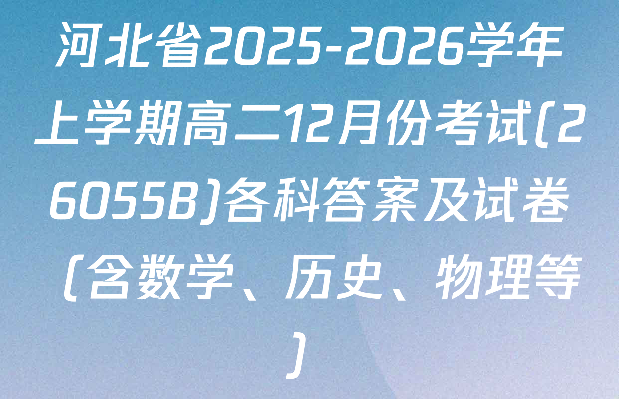 河北省2025-2026学年上学期高二12月份考试(26055B)各科答案及试卷（含数学、历史、物理等）